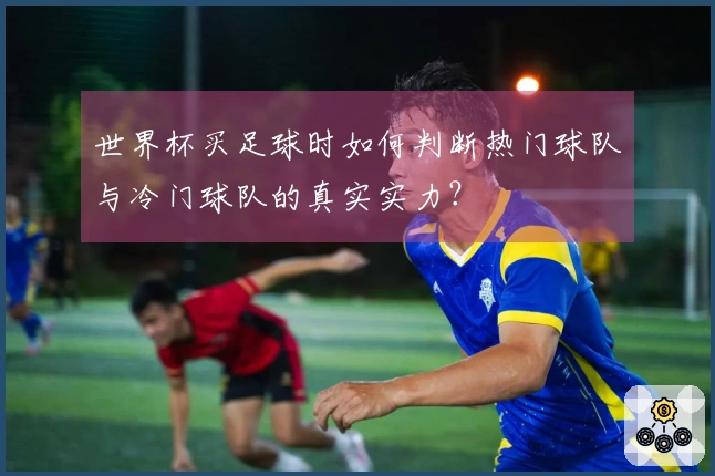 世界杯买足球时如何判断热门球队与冷门球队的真实实力？