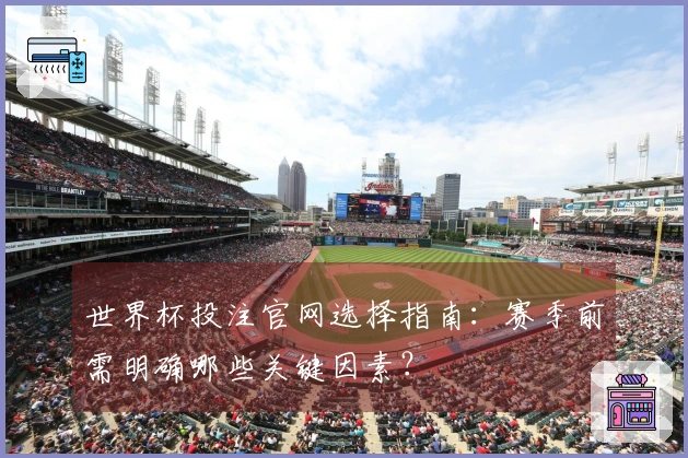 世界杯投注官网选择指南：赛季前需明确哪些关键因素？