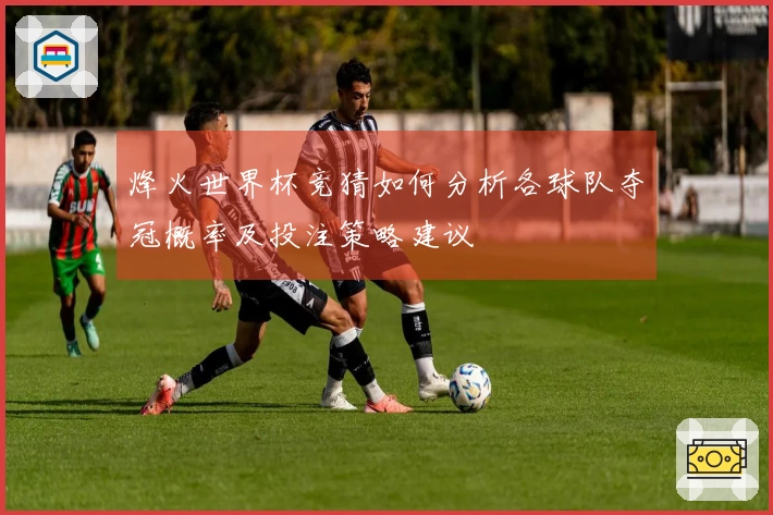 烽火世界杯竞猜如何分析各球队夺冠概率及投注策略建议