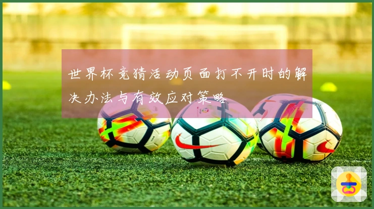 世界杯竞猜活动页面打不开时的解决办法与有效应对策略