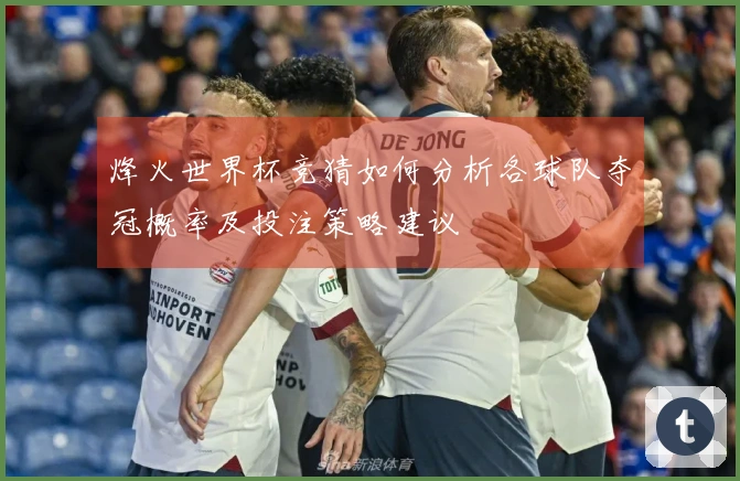 烽火世界杯竞猜如何分析各球队夺冠概率及投注策略建议