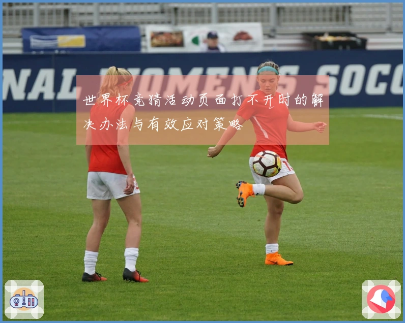 世界杯竞猜活动页面打不开时的解决办法与有效应对策略